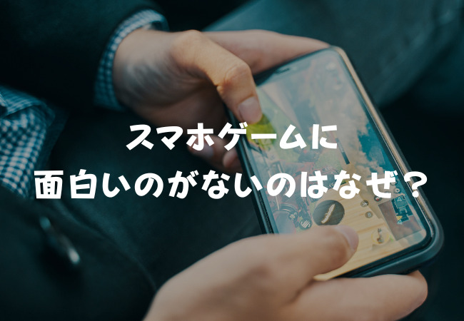 スマホゲームに面白いのがないのはなぜ？