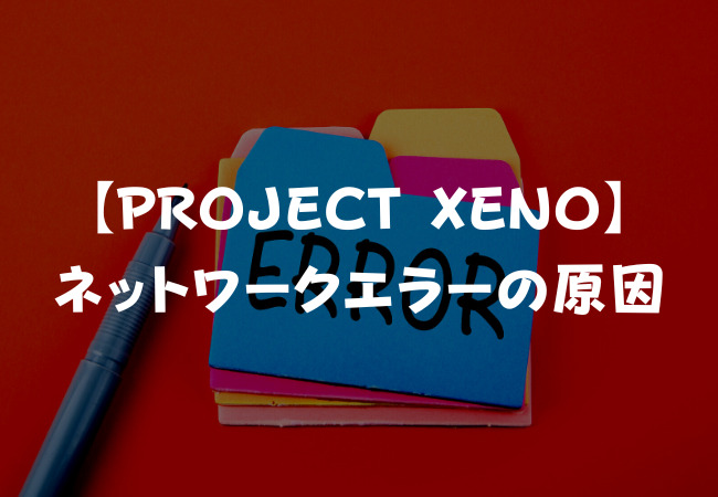 【PROJECT XENO】ネットワークエラーの原因