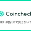 【コインチェック】取引所でリップル（XRP）は買えない？