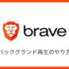 Brave（ブレイブ）ブラウザでバックグラウンド再生する方法