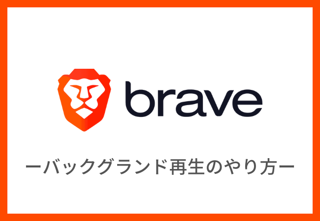 Brave（ブレイブ）ブラウザでバックグラウンド再生する方法