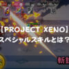 【PROJECT XENO】スペシャルスキルまとめ