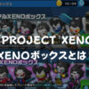 【PROJECT XENO】XENOボックスとは？