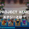 【PROJECT XENO】エナジーとは？特徴や貯め方