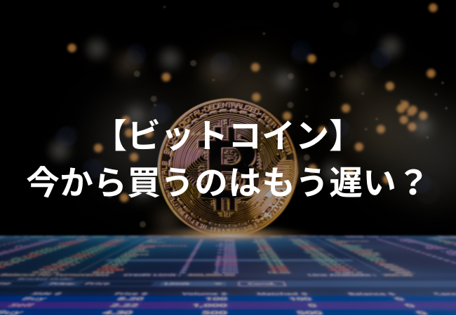 ビットコインを今から買うのはもう遅い？遅くない？