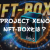 【PROJECT XENO】NFT-BOXとは？